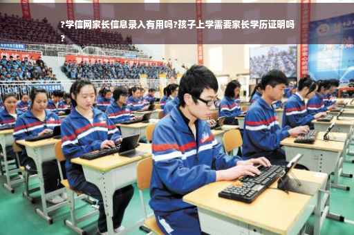 ?学信网家长信息录入有用吗?孩子上学需要家长学历证明吗
?