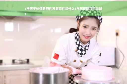 ?学历学位证明原件及复印件是什么?学历证明指的是啥
?