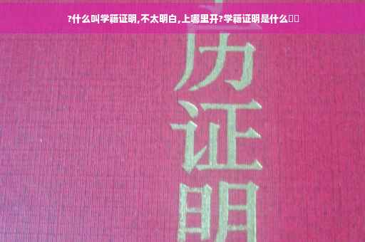 ?什么叫学籍证明,不太明白,上哪里开?学籍证明是什么⚡️ ?什么叫学籍证明,不太明白,上哪里开?学籍证明是什么⚡️