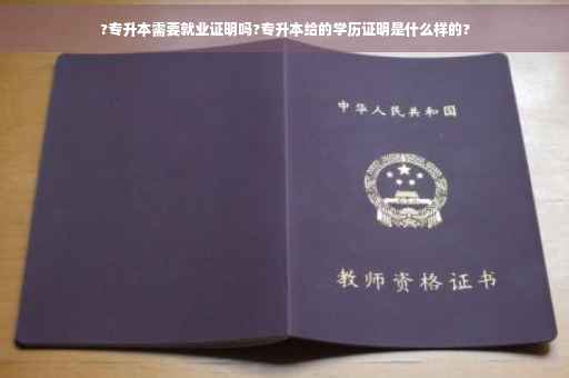 ?专升本需要就业证明吗?专升本给的学历证明是什么样的?