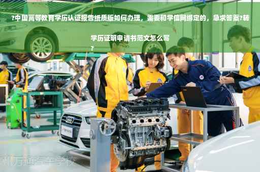 ?中国高等教育学历认证报告纸质版如何办理，需要和学信网绑定的，急求答案?转学历证明申请书范文怎么写
?