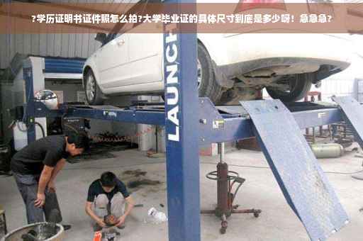 ?学历证明书证件照怎么拍?大学毕业证的具体尺寸到底是多少呀!急急急? ?学历证明书证件照怎么拍?大学毕业证的具体尺寸到底是多少呀!急急急?