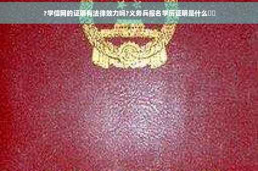 ?学信网的证明有法律效力吗?义务兵报名学历证明是什么⚡️