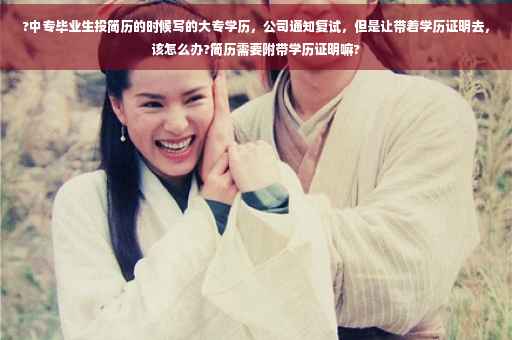?中专毕业生投简历的时候写的大专学历，公司通知复试，但是让带着学历证明去，该怎么办?简历需要附带学历证明嘛?