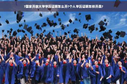 ?国家开放大学学历证明怎么开?个人学历证明怎样开具?