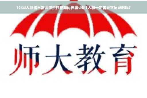 ?公司入职需不需要提供在校期间任职证明?入职一定需要学历证明吗?