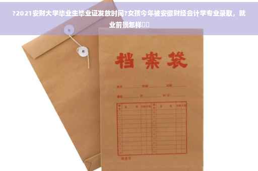 ?2021安财大学毕业生毕业证发放时间?女孩今年被安徽财经会计学专业录取，就业前景怎样⚡️