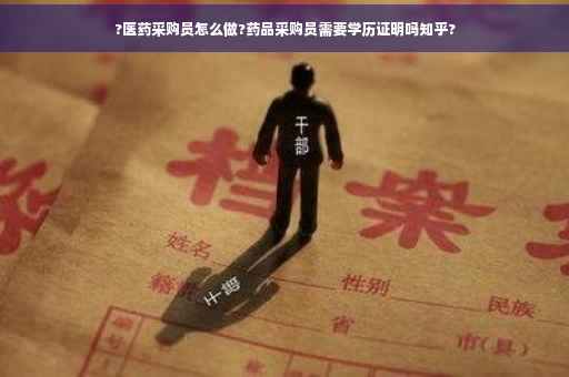 ?医药采购员怎么做?药品采购员需要学历证明吗知乎?