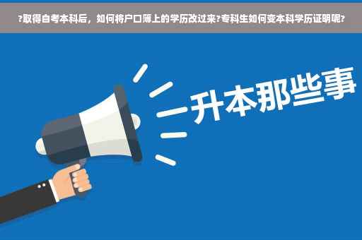 ?取得自考本科后，如何将户口簿上的学历改过来?专科生如何变本科学历证明呢?