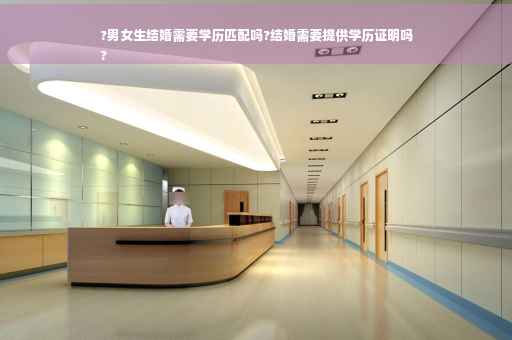 ?男女生结婚需要学历匹配吗?结婚需要提供学历证明吗
?