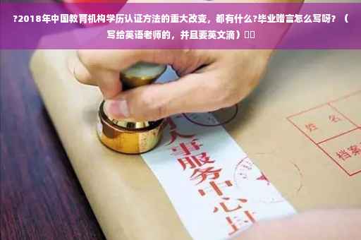 ?2018年中国教育机构学历认证方法的重大改变，都有什么?毕业赠言怎么写呀？（写给英语老师的，并且要英文滴）⚡️