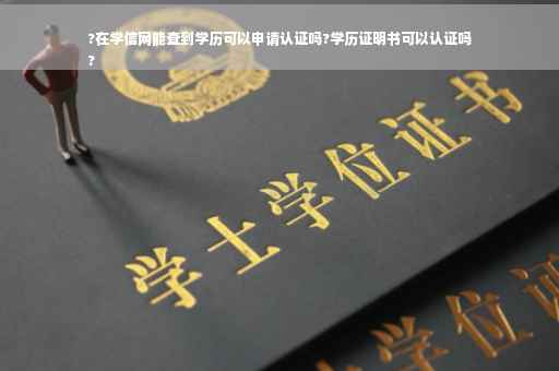 ?在学信网能查到学历可以申请认证吗?学历证明书可以认证吗
?