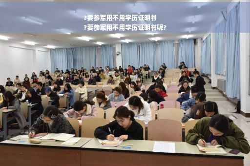 ?要参军用不用学历证明书
?要参军用不用学历证明书呢?