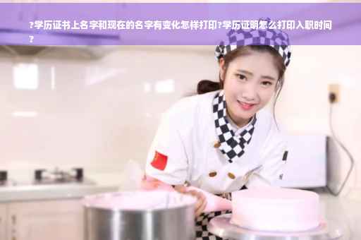 ?学历证书上名字和现在的名字有变化怎样打印?学历证明怎么打印入职时间
?
