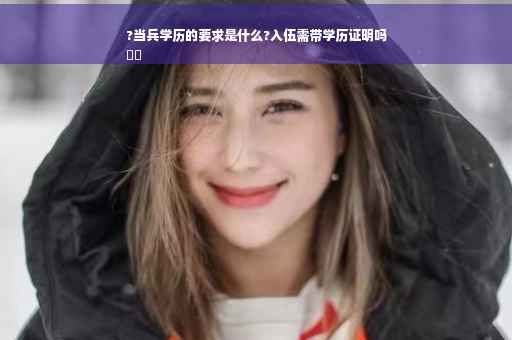 ?当兵学历的要求是什么?入伍需带学历证明吗
⚡️