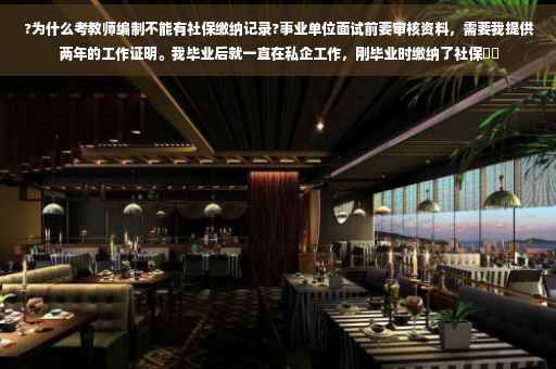 ?为什么考教师编制不能有社保缴纳记录?事业单位面试前要审核资料，需要我提供两年的工作证明。我毕业后就一直在私企工作，刚毕业时缴纳了社保⚡️