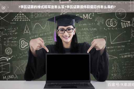 ?学历证明的格式和写法怎么写?学历证明原件和复印件怎么弄的?