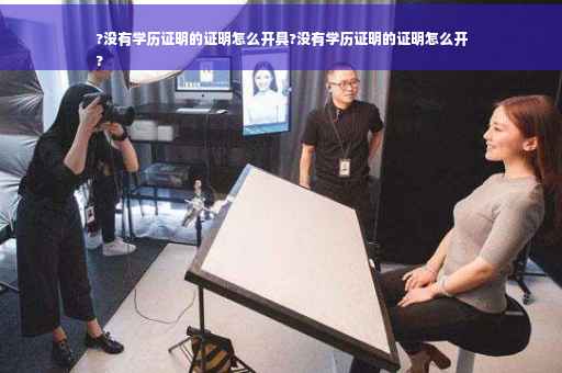 ?没有学历证明的证明怎么开具?没有学历证明的证明怎么开
?