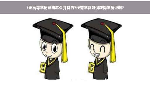 ?无高等学历证明怎么开具的?没有学籍如何获得学历证明?