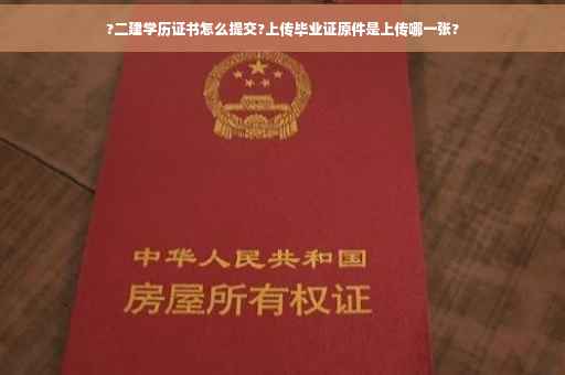 ?二建学历证书怎么提交?上传毕业证原件是上传哪一张?