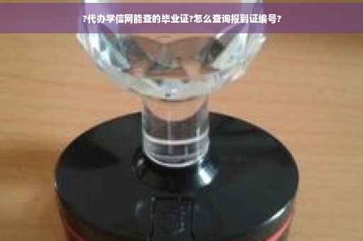 ?代办学信网能查的毕业证?怎么查询报到证编号?