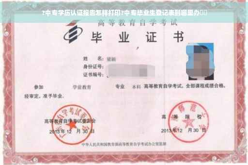 ?中专学历认证报告怎样打印?中专毕业生登记表到哪里办⚡️