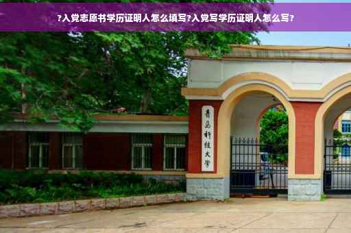 ?入党志愿书学历证明人怎么填写?入党写学历证明人怎么写?