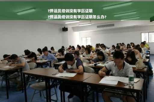 ?押运员培训没有学历证明
?押运员培训没有学历证明怎么办?