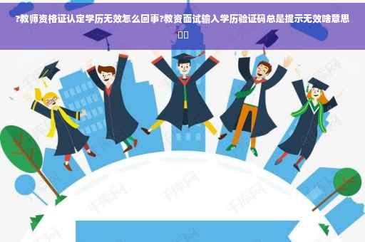 ?教师资格证认定学历无效怎么回事?教资面试输入学历验证码总是提示无效啥意思⚡️