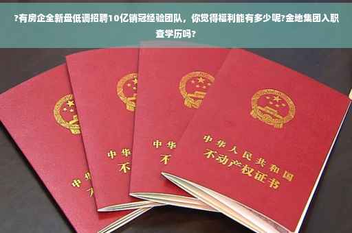 ?有房企全新盘低调招聘10亿销冠经验团队，你觉得福利能有多少呢?金地集团入职查学历吗?