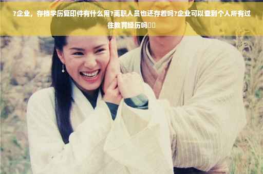 ?企业，存档学历复印件有什么用?离职人员也还存着吗?企业可以查到个人所有过往教育经历吗⚡️