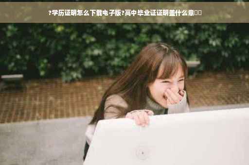 ?学历证明怎么下载电子版?高中毕业证证明盖什么章⚡️