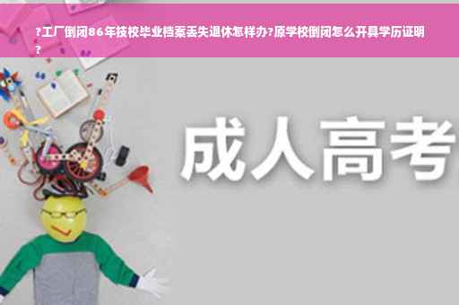?工厂倒闭86年技校毕业档案丢失退休怎样办?原学校倒闭怎么开具学历证明
?