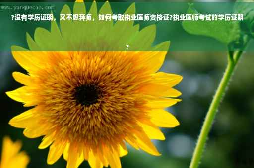 ?没有学历证明，又不想拜师，如何考取执业医师资格证?执业医师考试的学历证明
?