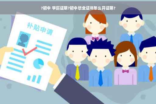 ?初中 学历证明?初中毕业证书怎么开证明?