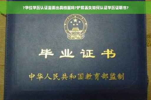 ?学位学历认证需要出具档案吗?护照丢失如何认证学历证明书?
