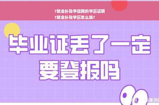 ?就业补贴学信网的学历证明
?就业补贴学历怎么填?