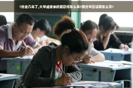 ?毕业几年了,大学成绩单的复印件怎么弄?提升学历证明怎么写?