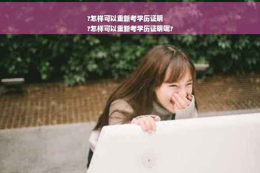 ?怎样可以重新考学历证明
?怎样可以重新考学历证明呢?
