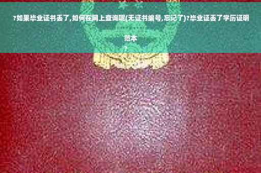 ?如果毕业证书丢了,如何在网上查询呢(无证书编号,忘记了)?毕业证丢了学历证明范本
?