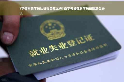 ?学信网的学历认证报告怎么弄?自学考试在职学历证明怎么弄
⚡️