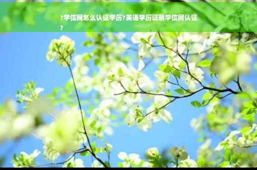 ?学信网怎么认证学历?英语学历证明学信网认证
?