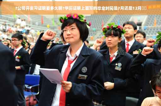 ?公司开实习证明要多久啊?学历证明上面写的毕业时间是7月还是12月⚡️