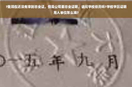 ?我现在还没有拿到毕业证，但是公司要毕业证明，请问学校给开吗?学校学历证明用人单位怎么填?