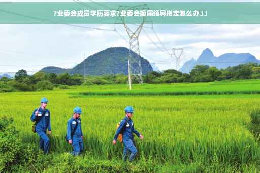 ?业委会成员学历要求?业委会换届领导指定怎么办⚡️