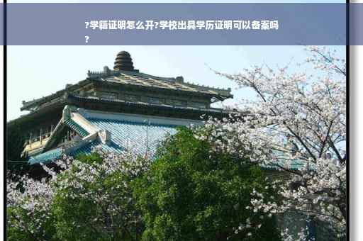 ?学籍证明怎么开?学校出具学历证明可以备案吗
?