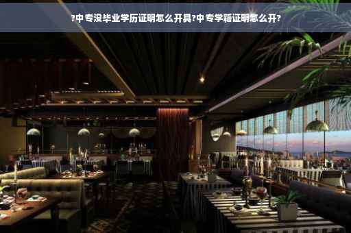 ?中专没毕业学历证明怎么开具?中专学籍证明怎么开?