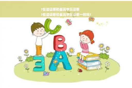 ?在读证明和最高学历证明
?在读证明和最高学历证明一样吗?