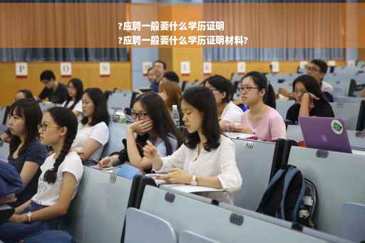 ?应聘一般要什么学历证明
?应聘一般要什么学历证明材料?
