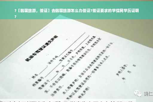 ?【韩国旅游，签证】去韩国旅游怎么办签证?签证要求的学信网学历证明
?